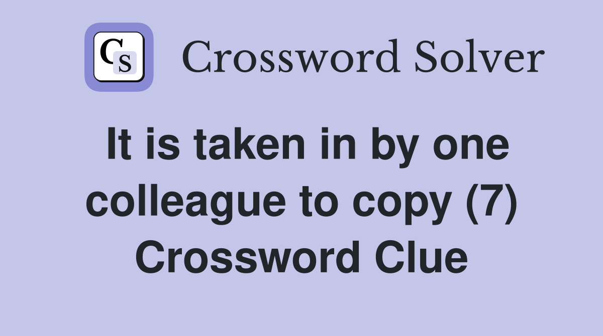 It is taken in by one colleague to copy (7) Crossword Clue Answers